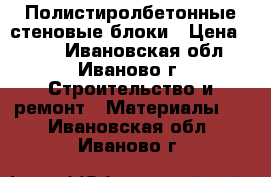 Полистиролбетонные стеновые блоки › Цена ­ 117 - Ивановская обл., Иваново г. Строительство и ремонт » Материалы   . Ивановская обл.,Иваново г.